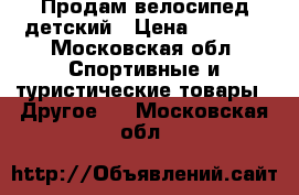 Продам велосипед детский › Цена ­ 8 000 - Московская обл. Спортивные и туристические товары » Другое   . Московская обл.